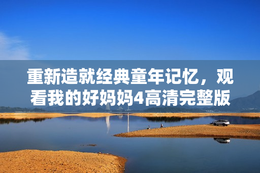 重新造就经典童年记忆，观看我的好妈妈4高清完整版！