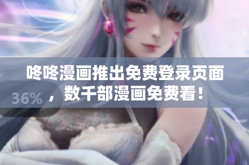 咚咚漫画推出免费登录页面，数千部漫画免费看！