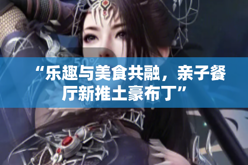 “乐趣与美食共融，亲子餐厅新推土豪布丁”