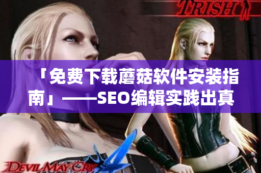 「免费下载蘑菇软件安装指南」——SEO编辑实践出真知！