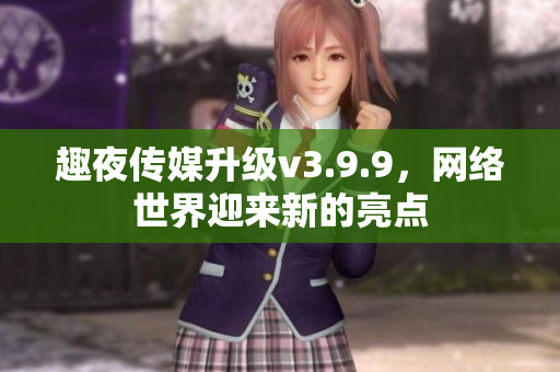 趣夜传媒升级v3.9.9，网络世界迎来新的亮点