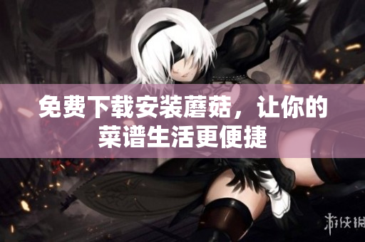 免费下载安装蘑菇，让你的菜谱生活更便捷