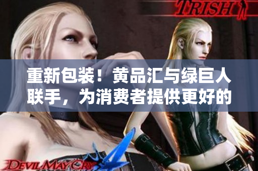 重新包装！黄品汇与绿巨人联手，为消费者提供更好的选择
