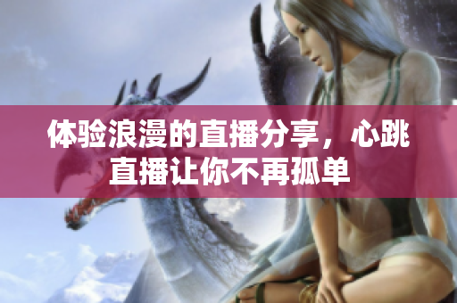 体验浪漫的直播分享，心跳直播让你不再孤单