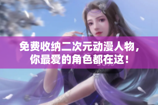 免费收纳二次元动漫人物，你最爱的角色都在这！