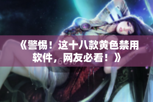 《警惕！这十八款黄色禁用软件，网友必看！》