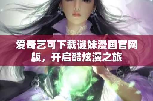 爱奇艺可下载谜妹漫画官网版，开启酷炫漫之旅