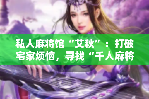 私人麻将馆“艾秋”：打破宅家烦恼，寻找“千人麻将”乐趣