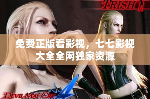 免费正版看影视，七七影视大全全网独家资源
