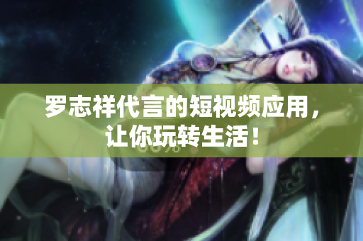 罗志祥代言的短视频应用，让你玩转生活！