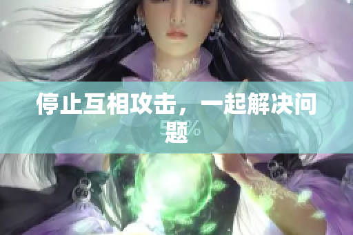 停止互相攻击，一起解决问题