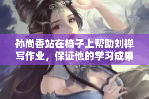 孙尚香站在椅子上帮助刘禅写作业，保证他的学习成果。