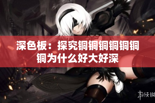 深色板：探究铜铜铜铜铜铜铜为什么好大好深
