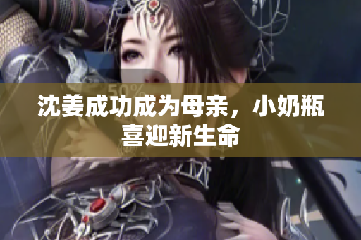沈姜成功成为母亲，小奶瓶喜迎新生命
