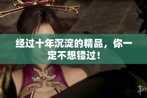 经过十年沉淀的精品，你一定不想错过！