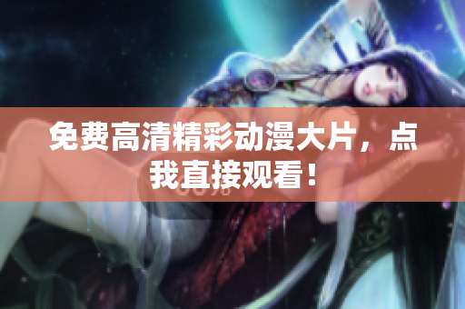 免费高清精彩动漫大片，点我直接观看！