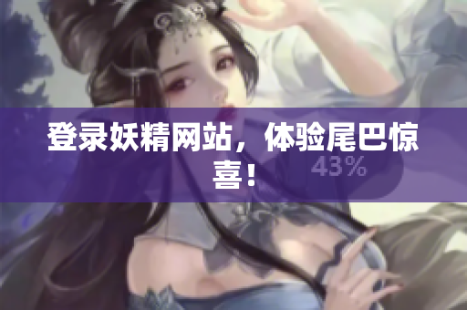 登录妖精网站，体验尾巴惊喜！