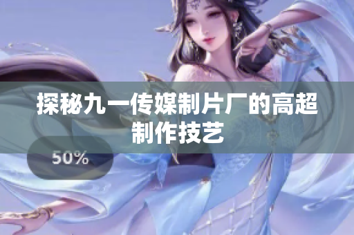 探秘九一传媒制片厂的高超制作技艺