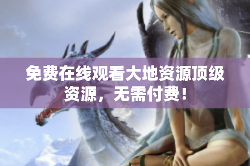 免费在线观看大地资源顶级资源，无需付费！