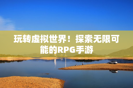 玩转虚拟世界！探索无限可能的RPG手游