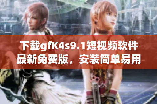 下载gfK4s9.1短视频软件最新免费版，安装简单易用