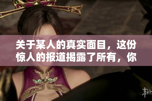 关于某人的真实面目，这份惊人的报道揭露了所有，你不得不看！