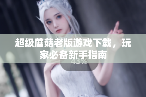 超级蘑菇老版游戏下载，玩家必备新手指南