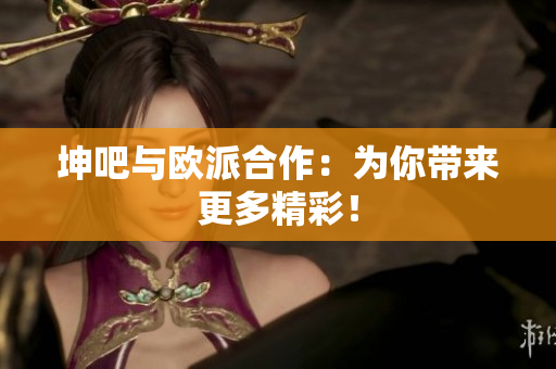 坤吧与欧派合作：为你带来更多精彩！