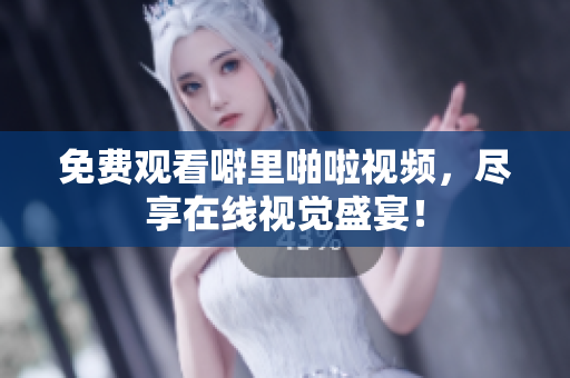 免费观看噼里啪啦视频，尽享在线视觉盛宴！