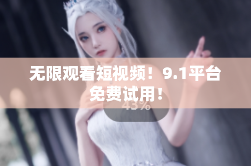 无限观看短视频！9.1平台免费试用！