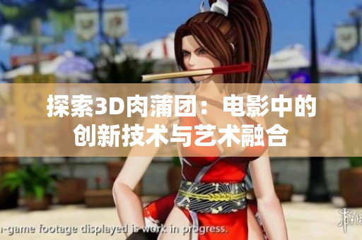 探索3D肉蒲团：电影中的创新技术与艺术融合