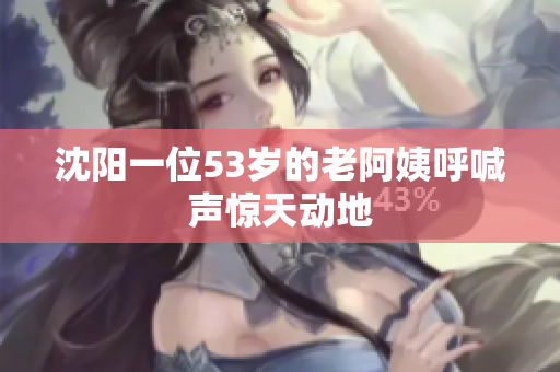 沈阳一位53岁的老阿姨呼喊声惊天动地