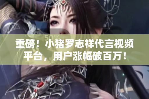 重磅！小猪罗志祥代言视频平台，用户涨幅破百万！
