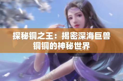 探秘铜之王：揭密深海巨兽铜铜的神秘世界