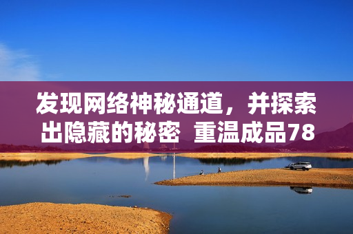 发现网络神秘通道，并探索出隐藏的秘密  重温成品78w78