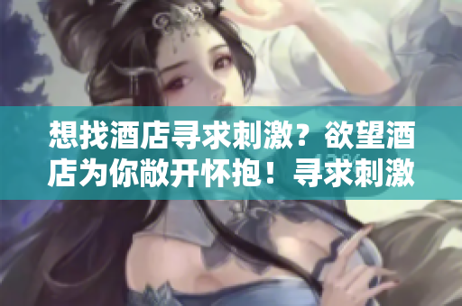想找酒店寻求刺激？欲望酒店为你敞开怀抱！寻求刺激？来欲望酒店一趟吧！