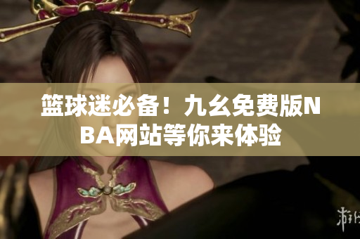 篮球迷必备！九幺免费版NBA网站等你来体验