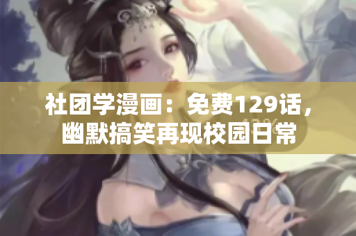 社团学漫画：免费129话，幽默搞笑再现校园日常