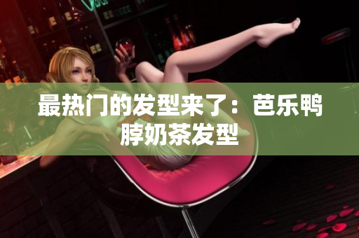 最热门的发型来了：芭乐鸭脖奶茶发型