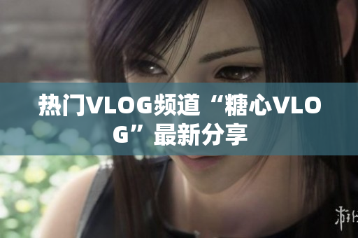 热门VLOG频道“糖心VLOG”最新分享