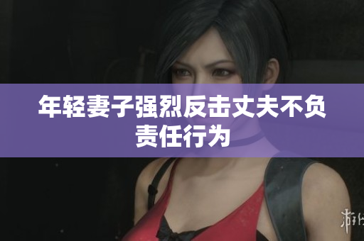 年轻妻子强烈反击丈夫不负责任行为