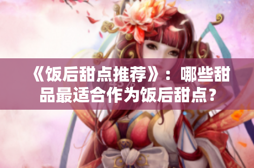 《饭后甜点推荐》：哪些甜品最适合作为饭后甜点？