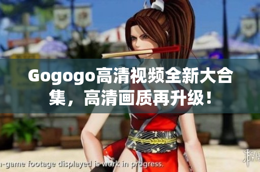 Gogogo高清视频全新大合集，高清画质再升级！