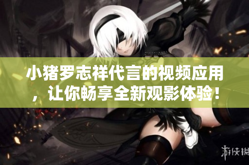 小猪罗志祥代言的视频应用，让你畅享全新观影体验！