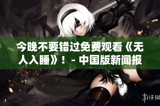 今晚不要错过免费观看《无人入睡》！- 中国版新闻报道