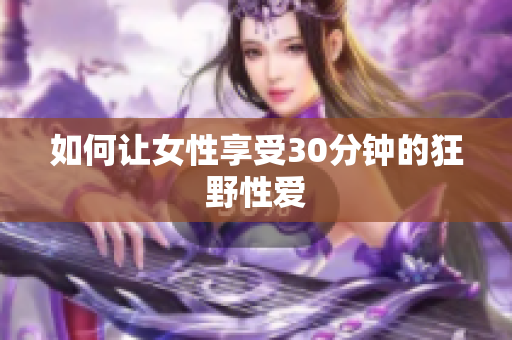 如何让女性享受30分钟的狂野性爱