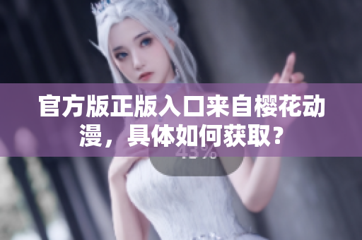 官方版正版入口来自樱花动漫，具体如何获取？