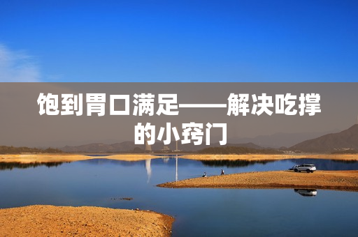 饱到胃口满足——解决吃撑的小窍门