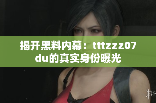 揭开黑料内幕：tttzzz07du的真实身份曝光