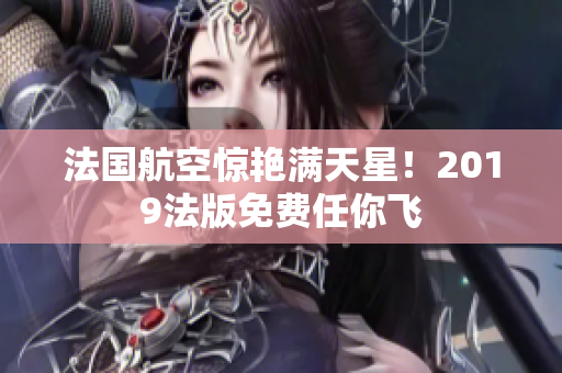 法国航空惊艳满天星！2019法版免费任你飞